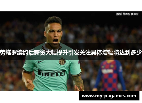 劳塔罗续约后薪资大幅提升引发关注具体增幅将达到多少