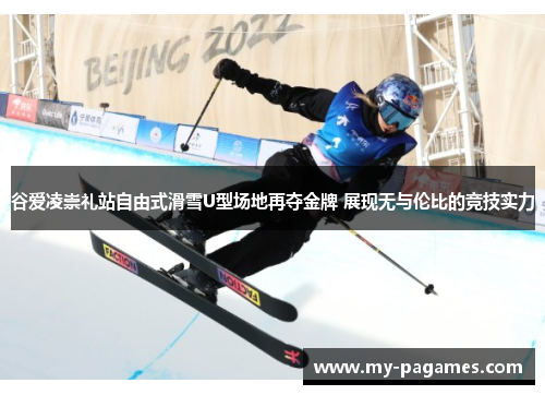 谷爱凌崇礼站自由式滑雪U型场地再夺金牌 展现无与伦比的竞技实力