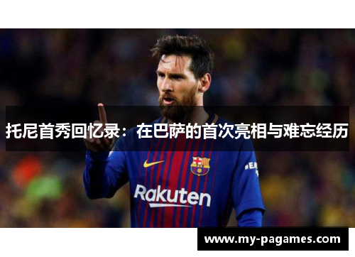 托尼首秀回忆录：在巴萨的首次亮相与难忘经历