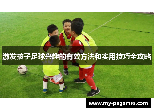 激发孩子足球兴趣的有效方法和实用技巧全攻略