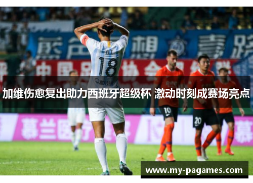 加维伤愈复出助力西班牙超级杯 激动时刻成赛场亮点
