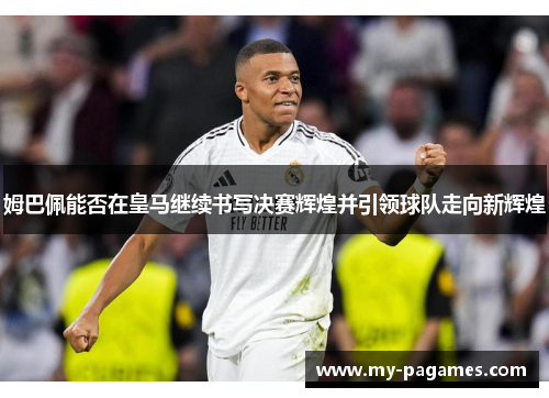 姆巴佩能否在皇马继续书写决赛辉煌并引领球队走向新辉煌
