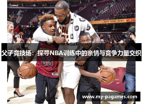 父子竞技场：探寻NBA训练中的亲情与竞争力量交织