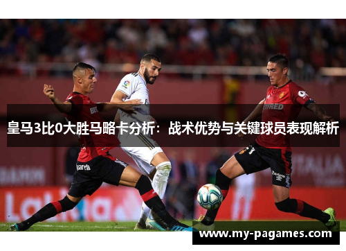 皇马3比0大胜马略卡分析：战术优势与关键球员表现解析