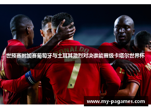 世预赛附加赛葡萄牙与土耳其激烈对决谁能晋级卡塔尔世界杯