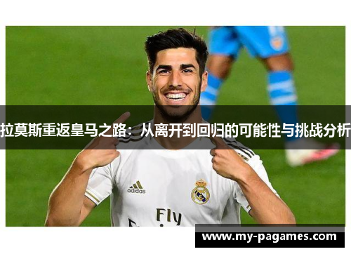 拉莫斯重返皇马之路：从离开到回归的可能性与挑战分析