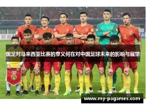 国足对马来西亚比赛的意义何在对中国足球未来的影响与展望