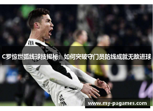 C罗惊世弧线球技揭秘：如何突破守门员防线成就无敌进球