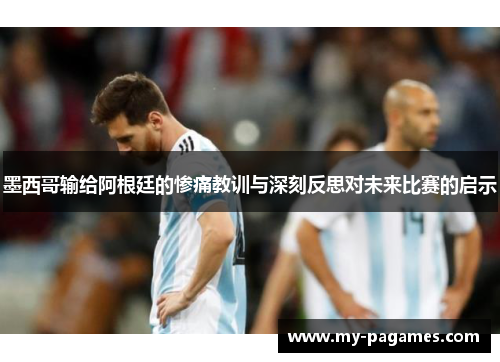 墨西哥输给阿根廷的惨痛教训与深刻反思对未来比赛的启示