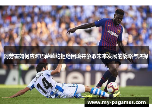 阿劳霍如何应对巴萨续约拒绝困境并争取未来发展的战略与选择 阿劳霍如何应对巴萨续约拒绝困境并争取未来发展的战略与选择