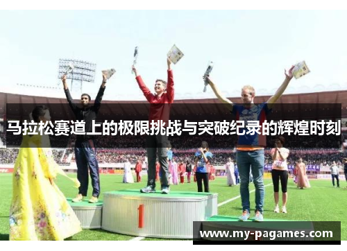 马拉松赛道上的极限挑战与突破纪录的辉煌时刻 马拉松赛道上的极限挑战与突破纪录的辉煌时刻