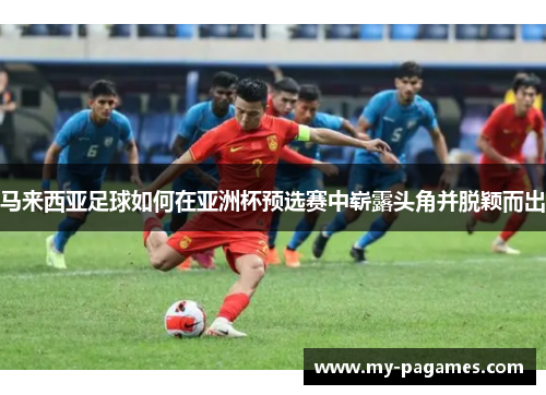 马来西亚足球如何在亚洲杯预选赛中崭露头角并脱颖而出