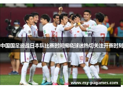 中国国足迎战日本队比赛时间揭晓球迷热切关注开赛时刻 中国国足迎战日本队比赛时间揭晓球迷热切关注开赛时刻
