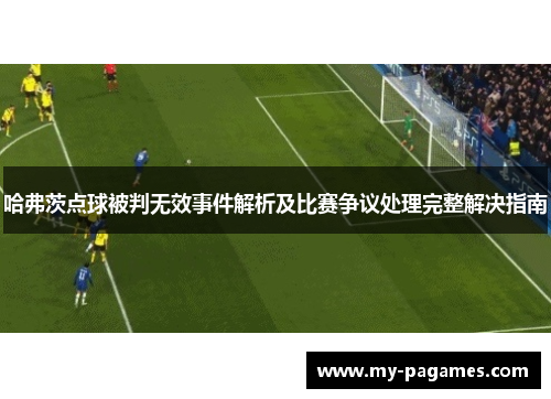 哈弗茨点球被判无效事件解析及比赛争议处理完整解决指南 哈弗茨点球被判无效事件解析及比赛争议处理完整解决指南