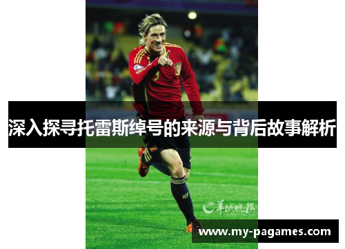 深入探寻托雷斯绰号的来源与背后故事解析 深入探寻托雷斯绰号的来源与背后故事解析