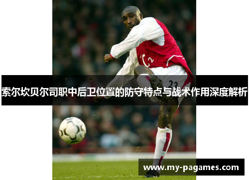 索尔坎贝尔司职中后卫位置的防守特点与战术作用深度解析 索尔坎贝尔司职中后卫位置的防守特点与战术作用深度解析