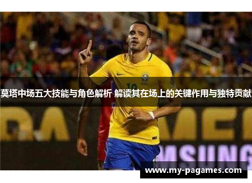 莫塔中场五大技能与角色解析 解读其在场上的关键作用与独特贡献 莫塔中场五大技能与角色解析 解读其在场上的关键作用与独特贡献