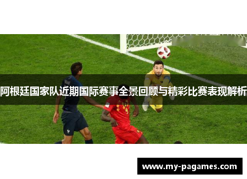 阿根廷国家队近期国际赛事全景回顾与精彩比赛表现解析 阿根廷国家队近期国际赛事全景回顾与精彩比赛表现解析