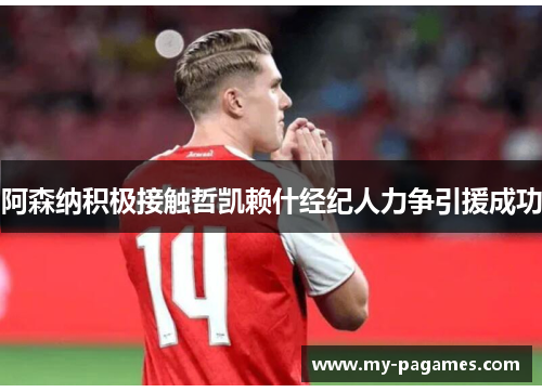 阿森纳积极接触哲凯赖什经纪人力争引援成功 阿森纳积极接触哲凯赖什经纪人力争引援成功
