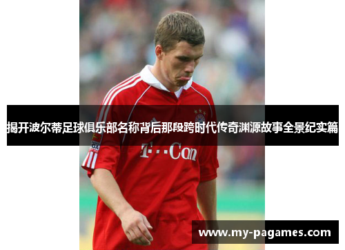 揭开波尔蒂足球俱乐部名称背后那段跨时代传奇渊源故事全景纪实篇 揭开波尔蒂足球俱乐部名称背后那段跨时代传奇渊源故事全景纪实篇