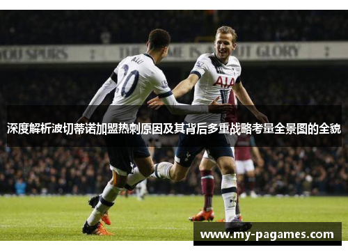 深度解析波切蒂诺加盟热刺原因及其背后多重战略考量全景图的全貌 深度解析波切蒂诺加盟热刺原因及其背后多重战略考量全景图的全貌