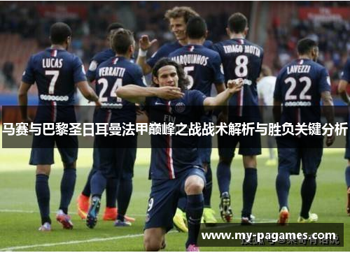 马赛与巴黎圣日耳曼法甲巅峰之战战术解析与胜负关键分析 马赛与巴黎圣日耳曼法甲巅峰之战战术解析与胜负关键分析