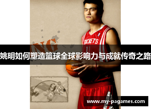 姚明如何塑造篮球全球影响力与成就传奇之路 姚明如何塑造篮球全球影响力与成就传奇之路