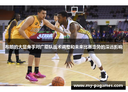 布朗的大显身手对广厦队战术调整和未来比赛走势的深远影响