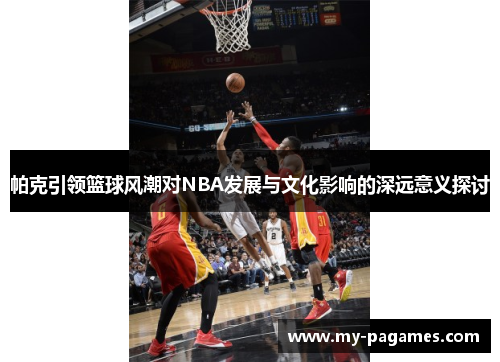 帕克引领篮球风潮对NBA发展与文化影响的深远意义探讨