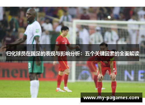归化球员在国足的表现与影响分析：五个关键因素的全面解读