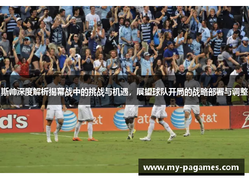 斯帅深度解析揭幕战中的挑战与机遇，展望球队开局的战略部署与调整