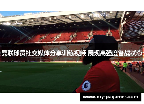 曼联球员社交媒体分享训练视频 展现高强度备战状态 曼联球员社交媒体分享训练视频 展现高强度备战状态