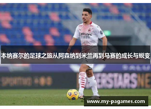 本纳赛尔的足球之旅从阿森纳到米兰再到马赛的成长与蜕变