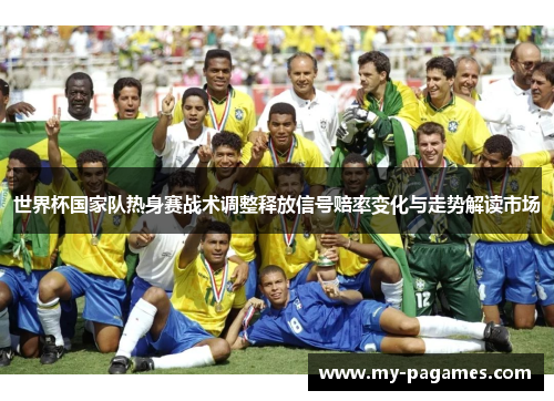 世界杯国家队热身赛战术调整释放信号赔率变化与走势解读市场