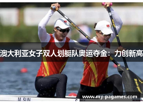 澳大利亚女子双人划艇队奥运夺金:力创新高 澳大利亚女子双人划艇队奥运夺金:力创新高