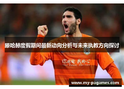 滕哈赫度假期间最新动向分析与未来执教方向探讨