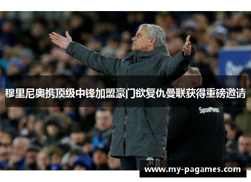 穆里尼奥携顶级中锋加盟豪门欲复仇曼联获得重磅邀请