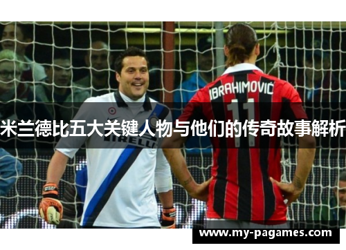 米兰德比五大关键人物与他们的传奇故事解析 米兰德比五大关键人物与他们的传奇故事解析