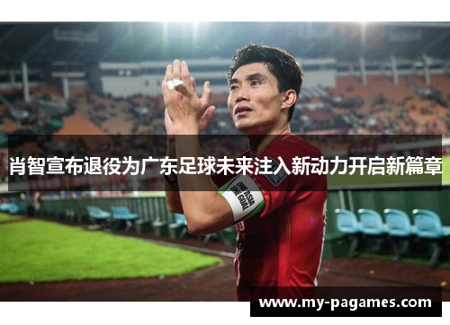 肖智宣布退役为广东足球未来注入新动力开启新篇章 肖智宣布退役为广东足球未来注入新动力开启新篇章