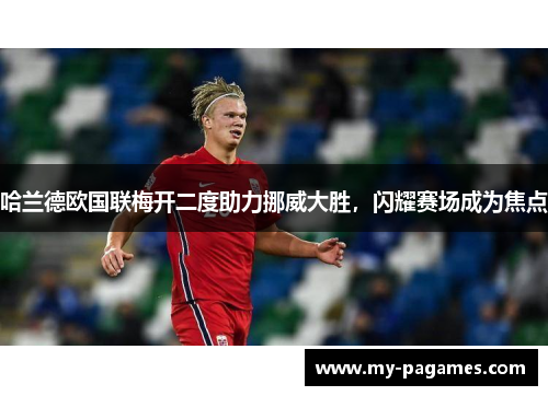 哈兰德欧国联梅开二度助力挪威大胜，闪耀赛场成为焦点