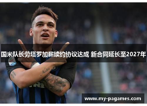 国米队长劳塔罗加薪续约协议达成 新合同延长至2027年 国米队长劳塔罗加薪续约协议达成 新合同延长至2027年