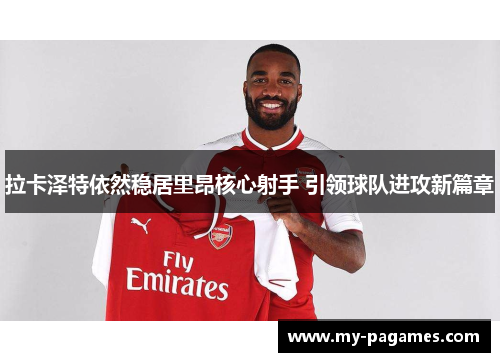 拉卡泽特依然稳居里昂核心射手 引领球队进攻新篇章 拉卡泽特依然稳居里昂核心射手 引领球队进攻新篇章