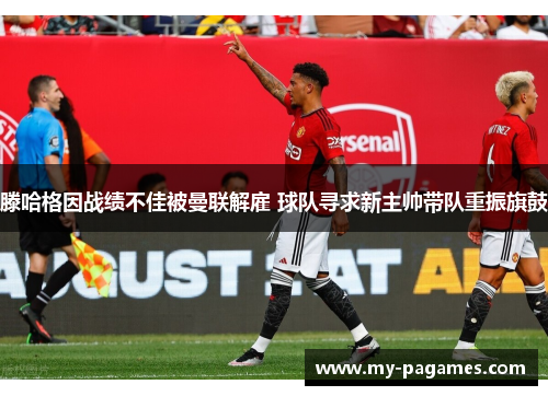 滕哈格因战绩不佳被曼联解雇 球队寻求新主帅带队重振旗鼓