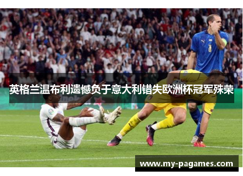 英格兰温布利遗憾负于意大利错失欧洲杯冠军殊荣