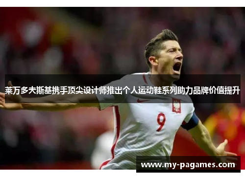 莱万多夫斯基携手顶尖设计师推出个人运动鞋系列助力品牌价值提升 莱万多夫斯基携手顶尖设计师推出个人运动鞋系列助力品牌价值提升