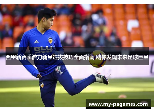 西甲新赛季潜力新星选拔技巧全面指南 助你发现未来足球巨星