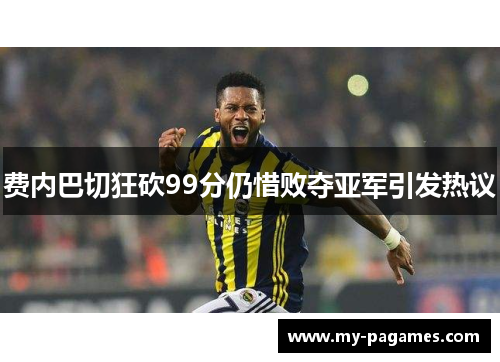 费内巴切狂砍99分仍惜败夺亚军引发热议 费内巴切狂砍99分仍惜败夺亚军引发热议
