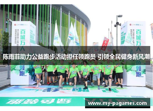 陈雨菲助力公益跑步活动担任领跑员 引领全民健身新风潮