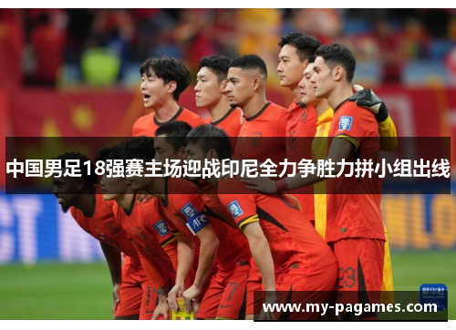 中国男足18强赛主场迎战印尼全力争胜力拼小组出线 中国男足18强赛主场迎战印尼全力争胜力拼小组出线