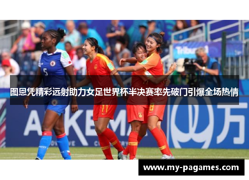 图恩凭精彩远射助力女足世界杯半决赛率先破门引爆全场热情